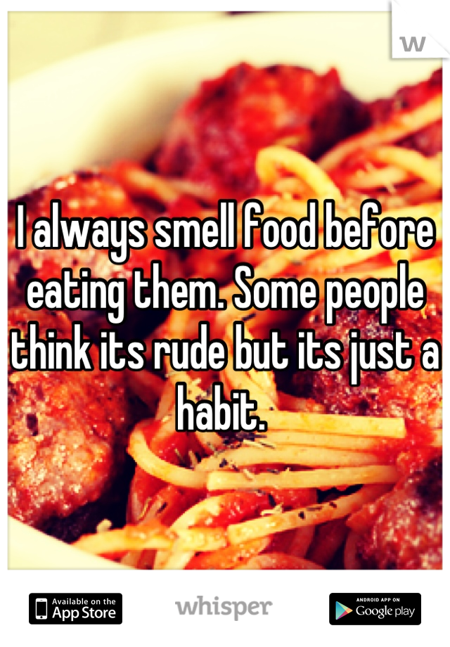 I always smell food before eating them. Some people think its rude but its just a habit. 