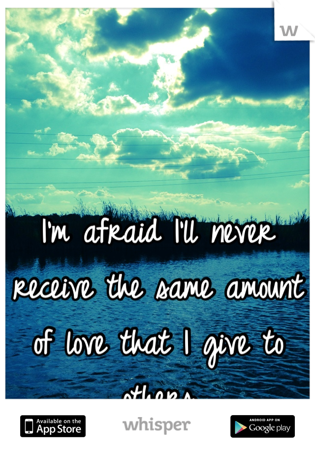 I'm afraid I'll never receive the same amount of love that I give to others