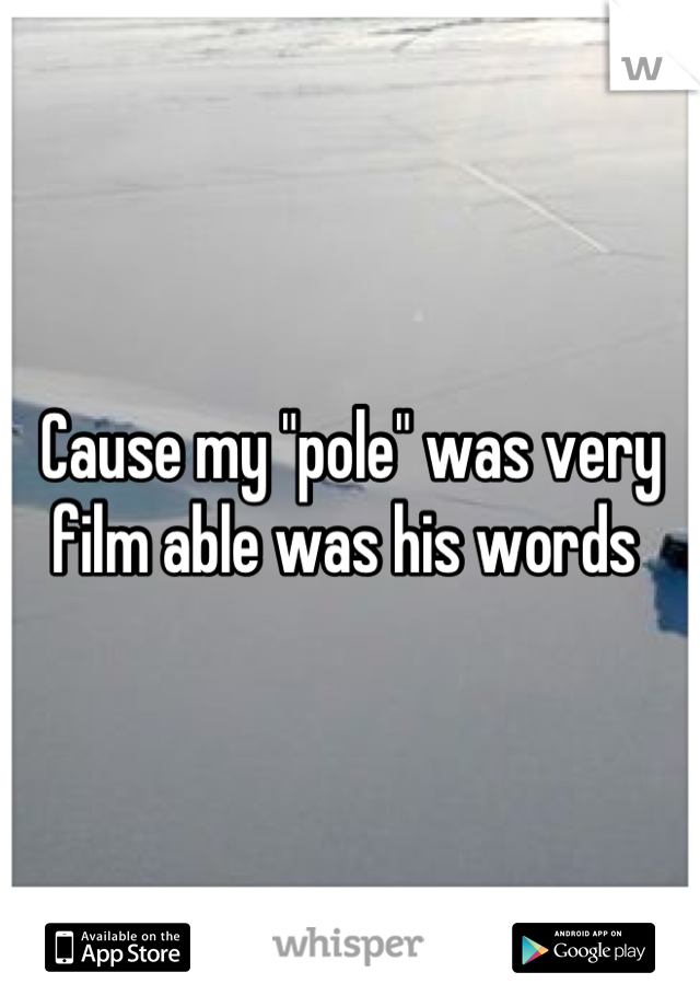Cause my "pole" was very film able was his words 