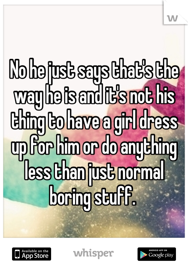 No he just says that's the way he is and it's not his thing to have a girl dress up for him or do anything less than just normal boring stuff. 