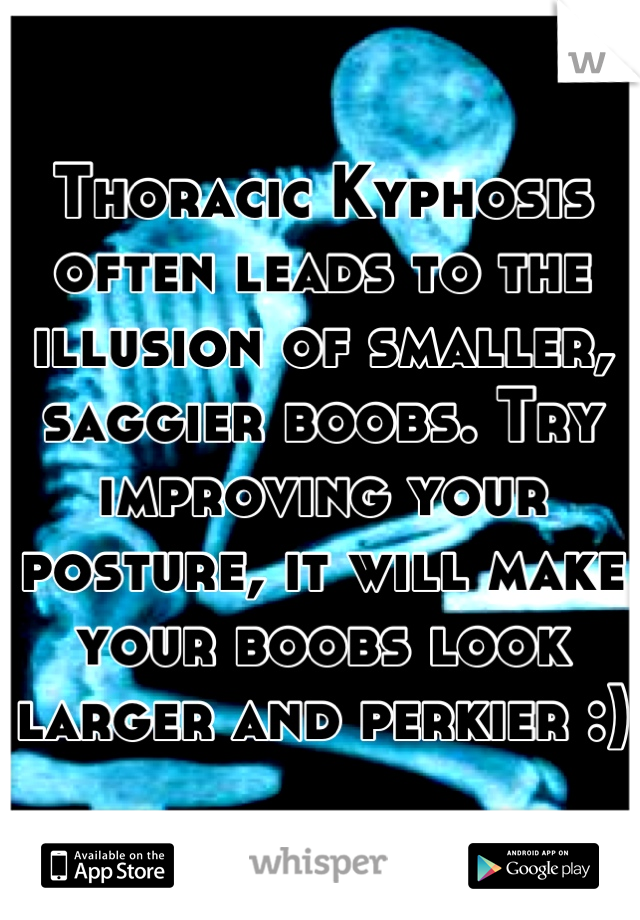 Thoracic Kyphosis often leads to the illusion of smaller, saggier boobs. Try improving your posture, it will make your boobs look larger and perkier :)