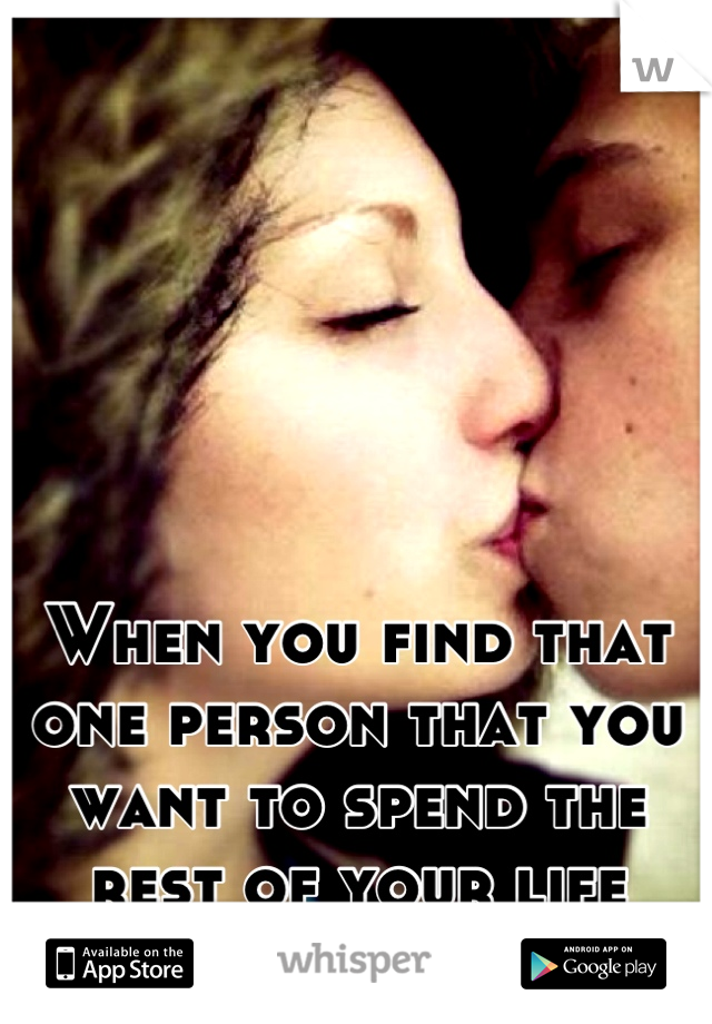 When you find that one person that you want to spend the rest of your life with<3