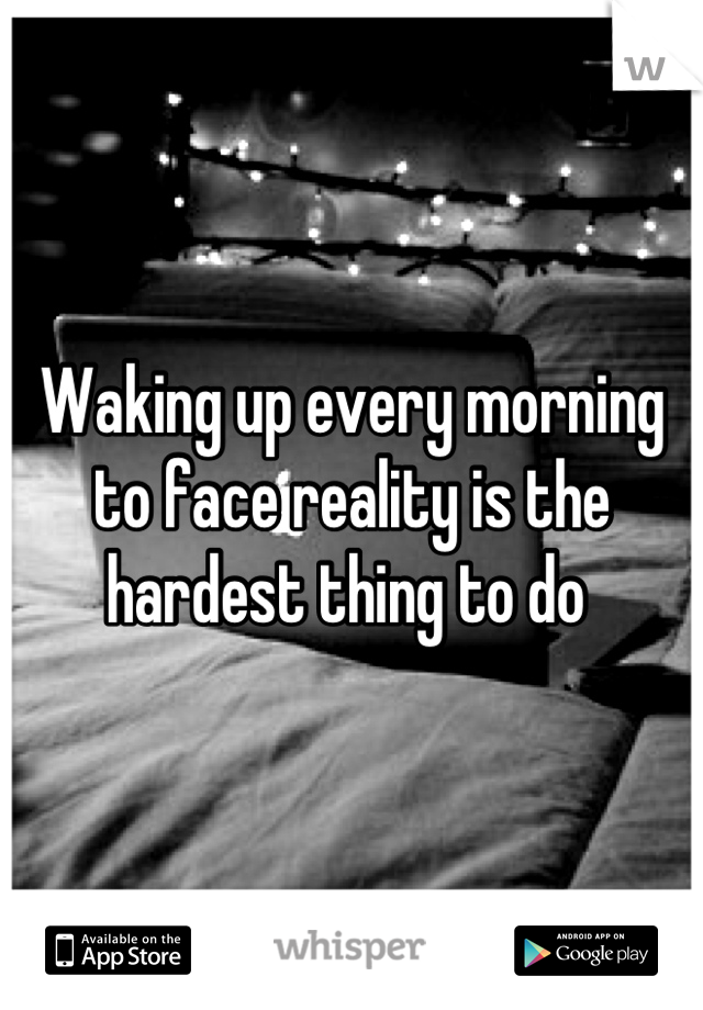 Waking up every morning to face reality is the hardest thing to do 