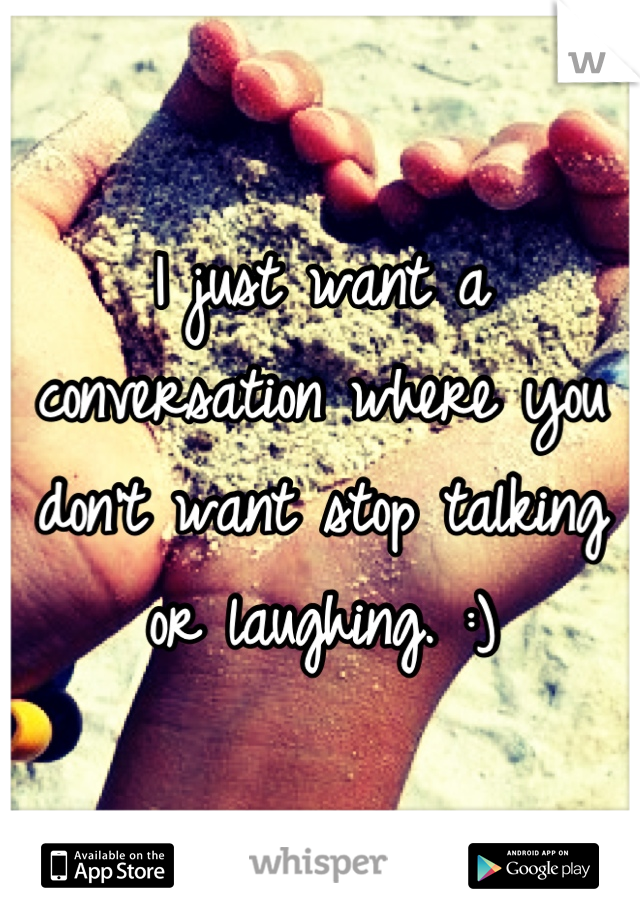 I just want a conversation where you don't want stop talking or laughing. :)