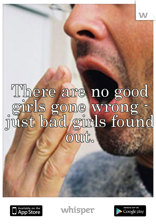 
There are no good girls gone wrong - just bad girls found out.