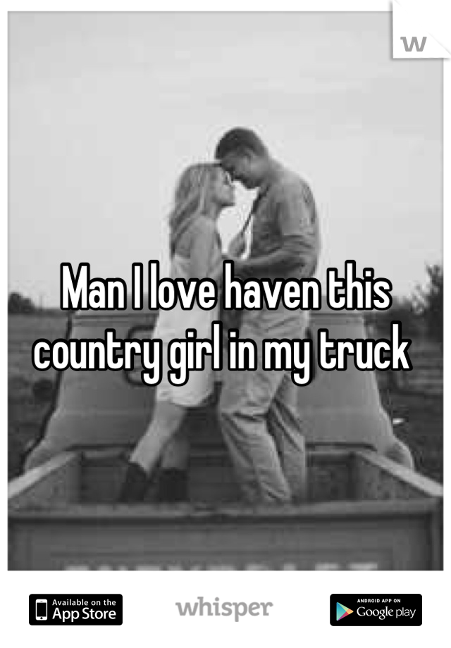 Man I love haven this country girl in my truck 