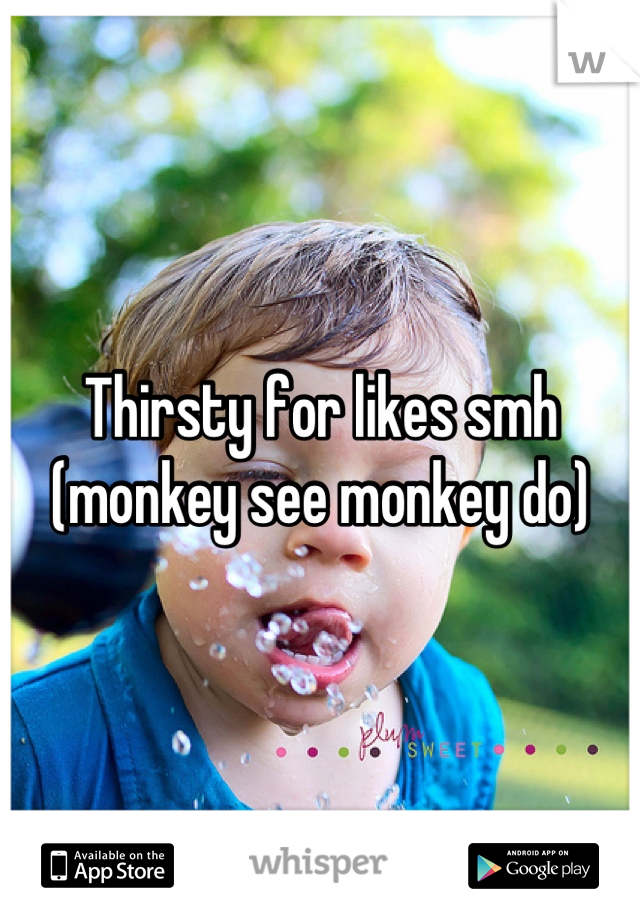 Thirsty for likes smh (monkey see monkey do)