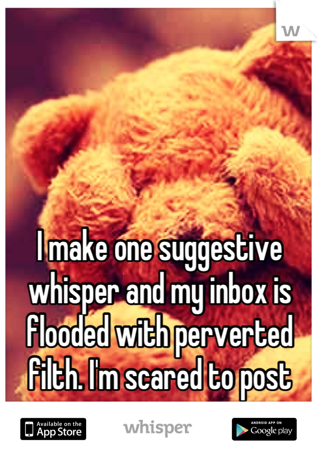 I make one suggestive whisper and my inbox is flooded with perverted filth. I'm scared to post now.