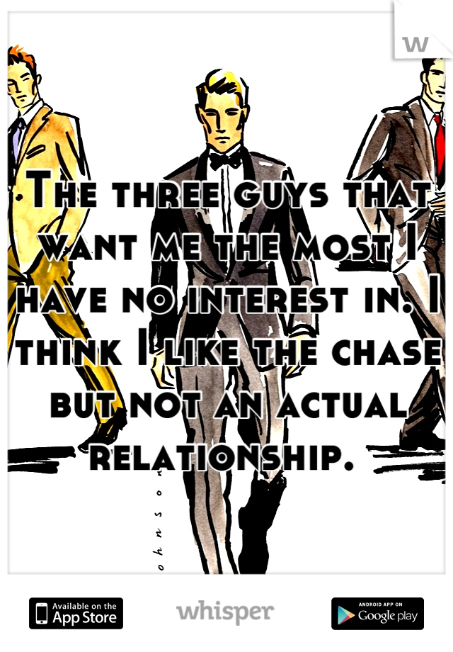 The three guys that want me the most I have no interest in. I think I like the chase but not an actual relationship. 