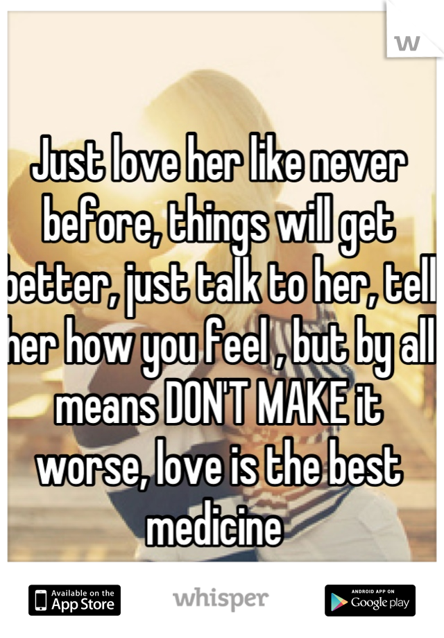 Just love her like never before, things will get better, just talk to her, tell her how you feel , but by all means DON'T MAKE it worse, love is the best medicine 