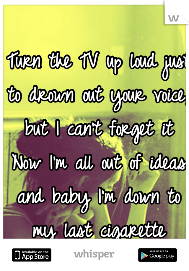 Turn the TV up loud just to drown out your voice, but I can't forget it
Now I'm all out of ideas and baby I'm down to my last cigarette
