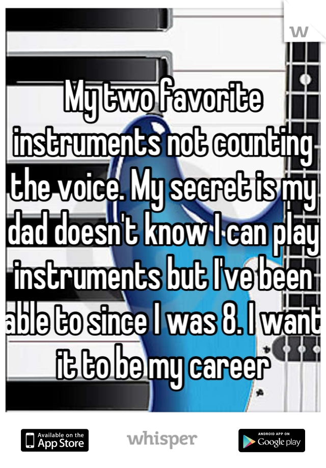 My two favorite instruments not counting the voice. My secret is my dad doesn't know I can play instruments but I've been able to since I was 8. I want it to be my career