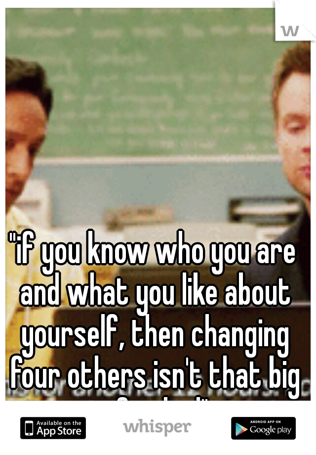 "if you know who you are and what you like about yourself, then changing four others isn't that big of a deal"