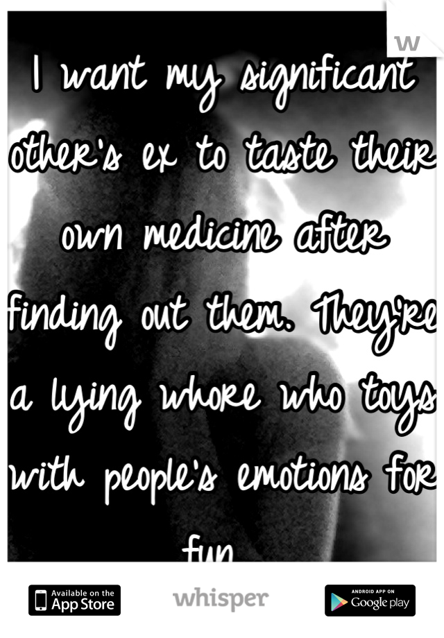 I want my significant other's ex to taste their own medicine after finding out them. They're a lying whore who toys with people's emotions for fun...