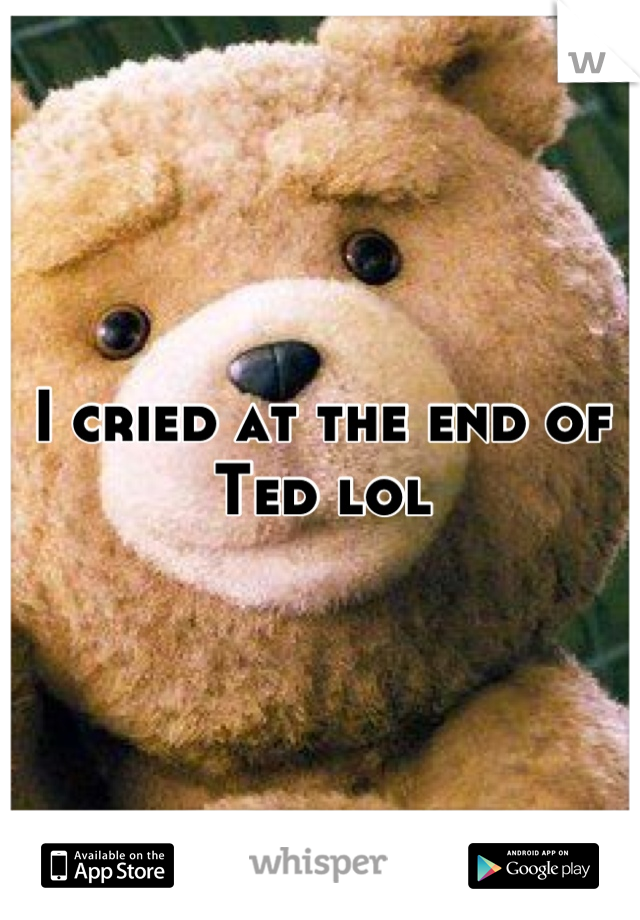 I cried at the end of Ted lol