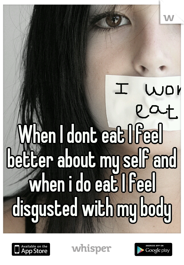 When I dont eat I feel better about my self and when i do eat I feel disgusted with my body