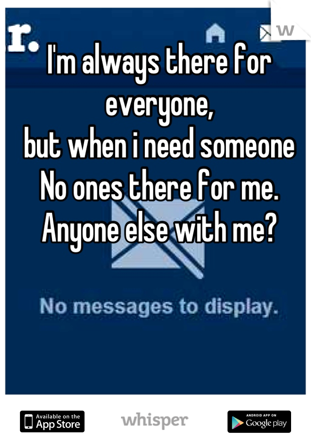 I'm always there for everyone,
but when i need someone
No ones there for me.
Anyone else with me?