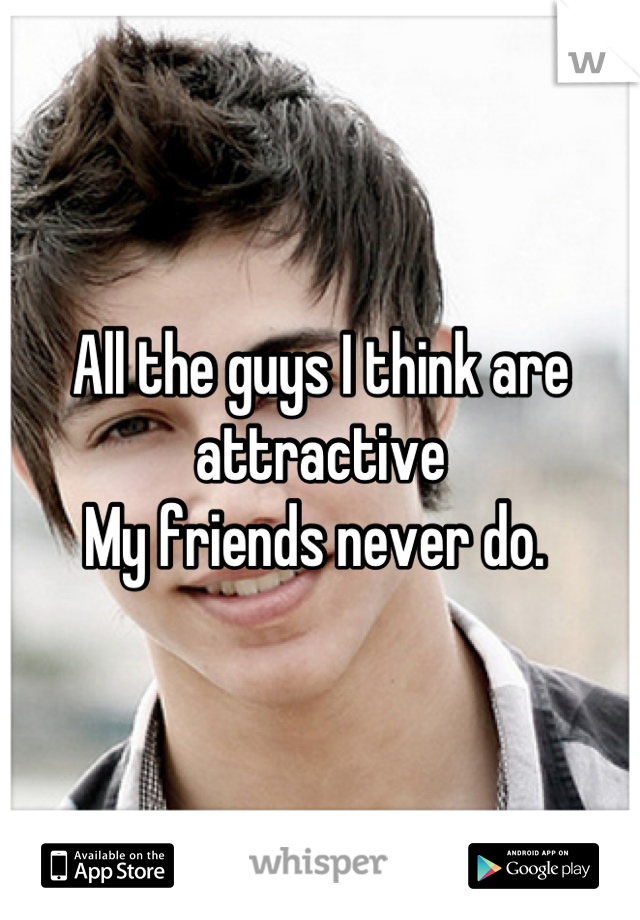 All the guys I think are attractive 
My friends never do. 