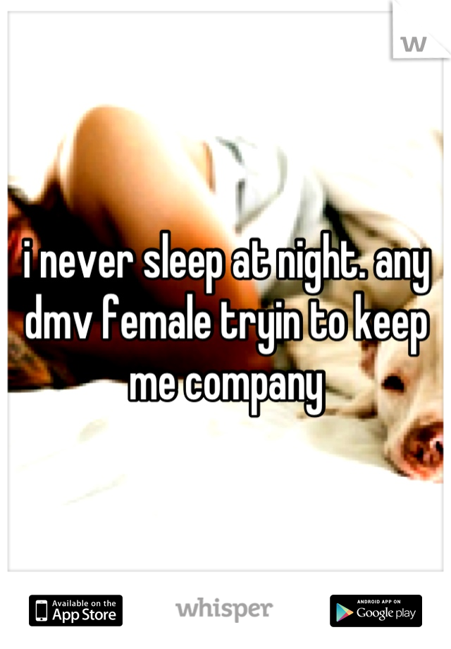 i never sleep at night. any dmv female tryin to keep me company