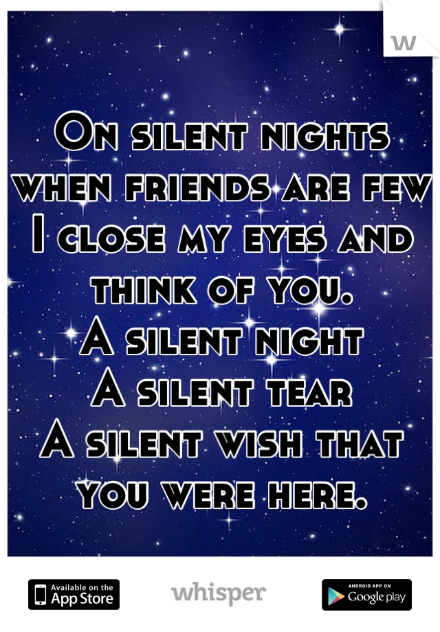 On silent nights when friends are few I close my eyes and think of you. 
A silent night
A silent tear
A silent wish that you were here.