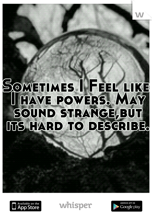 Sometimes I Feel like I have powers. May sound strange,but its hard to describe.