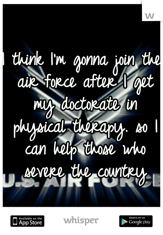 I think I'm gonna join the air force after I get my doctorate in physical therapy. so I can help those who severe the country