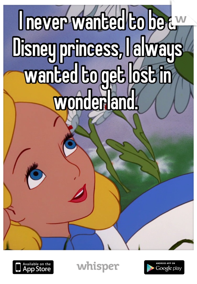 I never wanted to be a Disney princess, I always wanted to get lost in wonderland. 