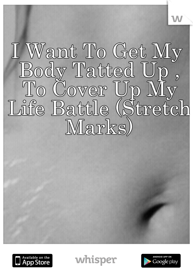 I Want To Get My Body Tatted Up , To Cover Up My Life Battle (Stretch Marks)