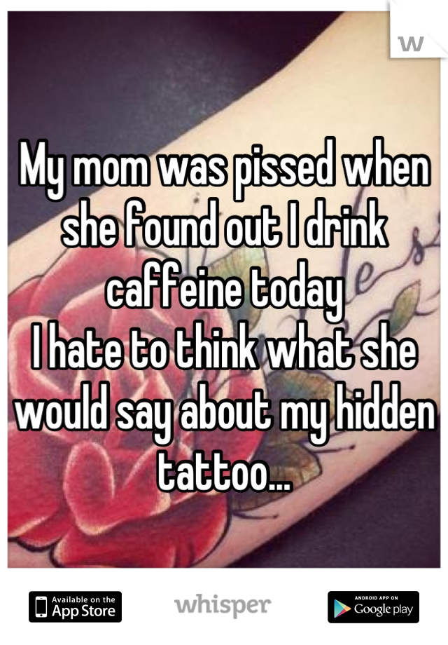 My mom was pissed when she found out I drink caffeine today
I hate to think what she would say about my hidden tattoo...