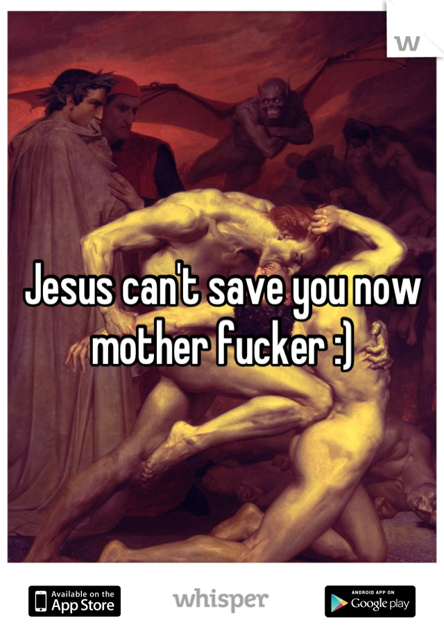 Jesus can't save you now mother fucker :)