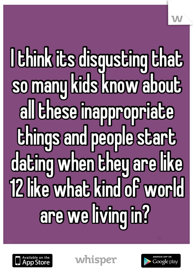 I think its disgusting that so many kids know about all these inappropriate things and people start dating when they are like 12 like what kind of world are we living in? 