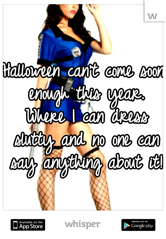 Halloween can't come soon enough this year. Where I can dress slutty and no one can say anything about it!