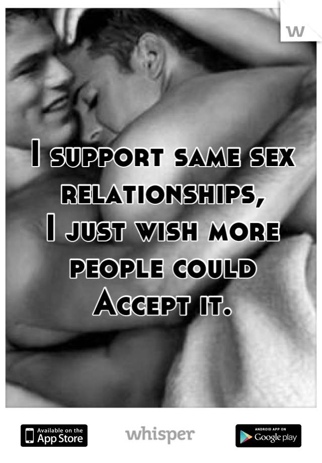 I support same sex relationships,
I just wish more people could
Accept it.