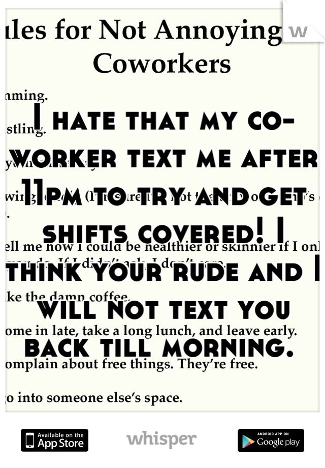 I hate that my co-worker text me after 11pm to try and get shifts covered! I think your rude and I will not text you back till morning. 