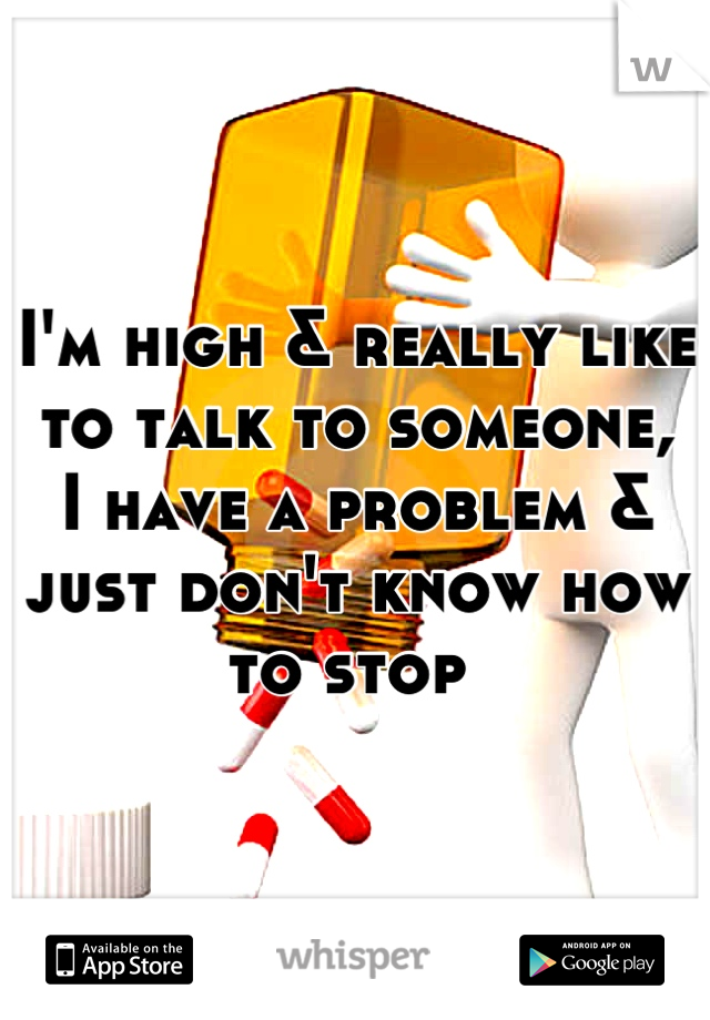 I'm high & really like to talk to someone, 
I have a problem & just don't know how to stop 