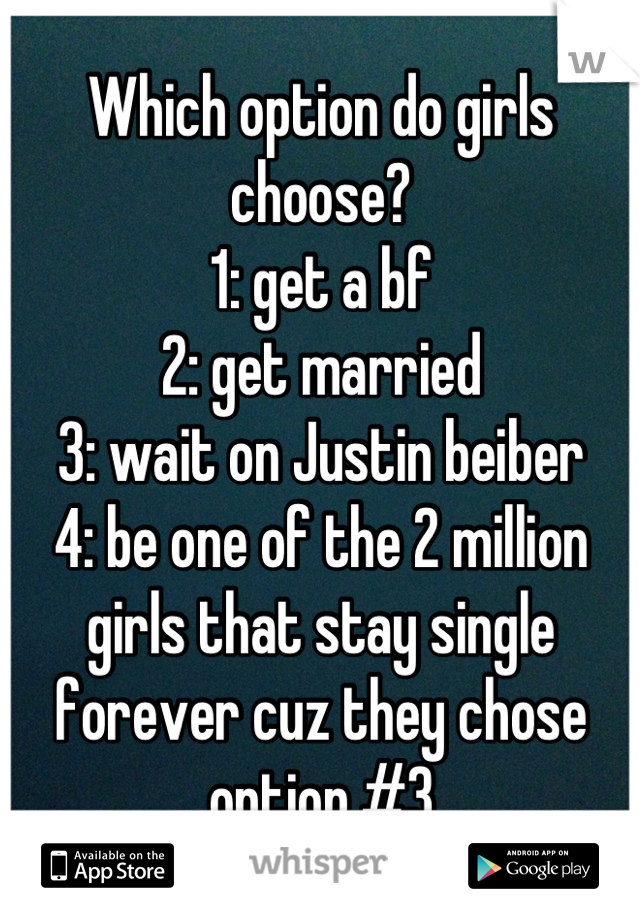 Which option do girls choose?
1: get a bf
2: get married
3: wait on Justin beiber
4: be one of the 2 million girls that stay single forever cuz they chose option #3