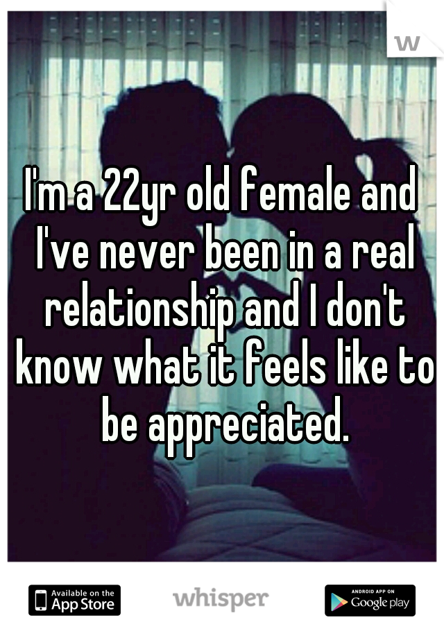 I'm a 22yr old female and I've never been in a real relationship and I don't know what it feels like to be appreciated.