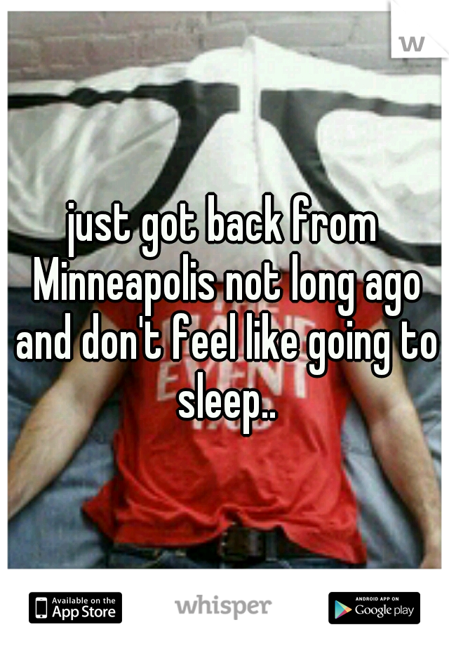 just got back from Minneapolis not long ago and don't feel like going to sleep..