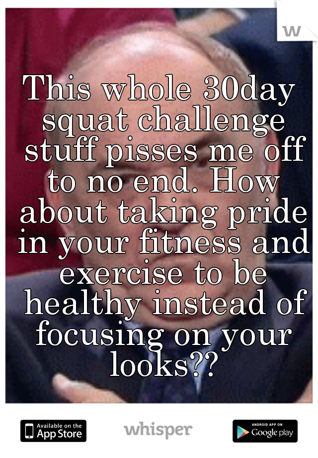 This whole 30day squat challenge stuff pisses me off to no end. How about taking pride in your fitness and exercise to be healthy instead of focusing on your looks??