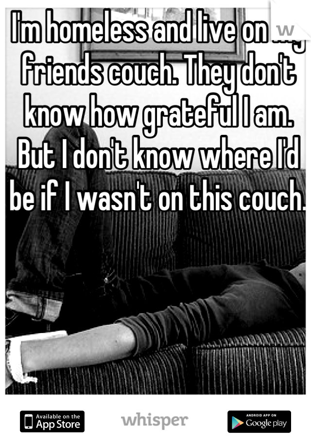 I'm homeless and live on my friends couch. They don't know how grateful I am. But I don't know where I'd be if I wasn't on this couch.