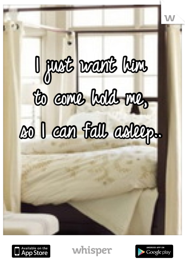 I just want him 
to come hold me,
so I can fall asleep..

