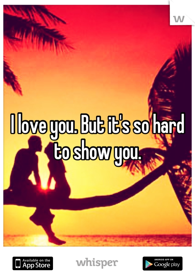 I love you. But it's so hard to show you.