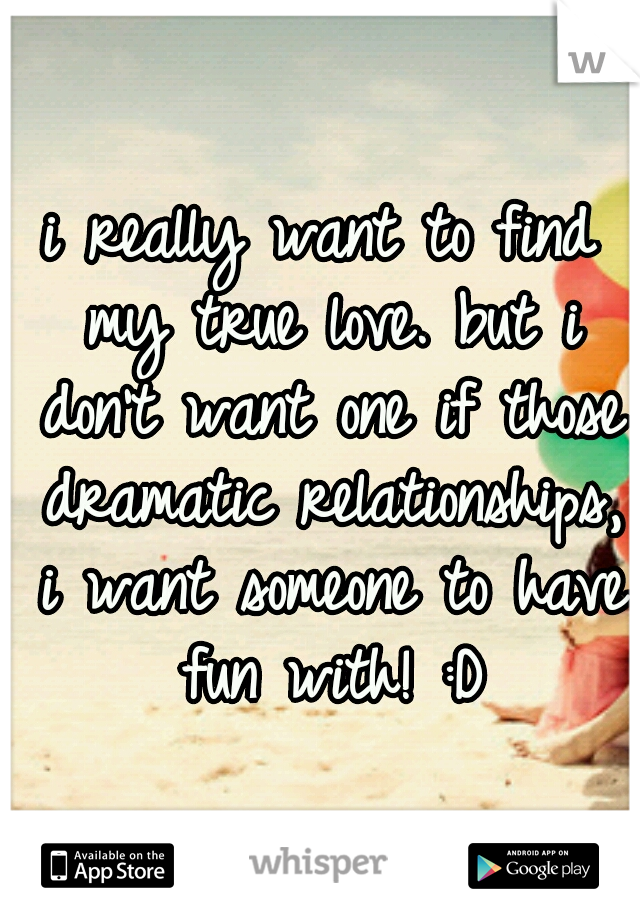 i really want to find my true love. but i don't want one if those dramatic relationships, i want someone to have fun with! :D