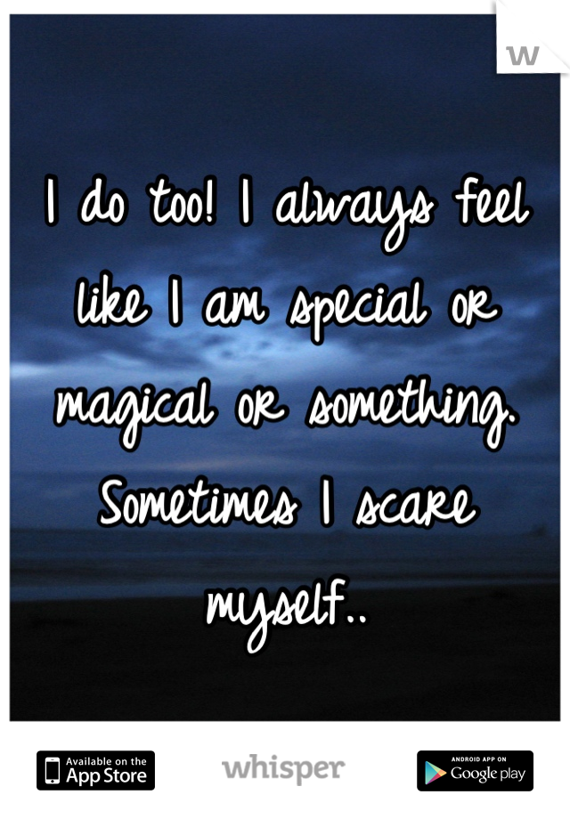 I do too! I always feel like I am special or magical or something. Sometimes I scare myself..