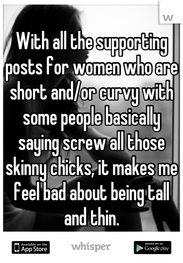 With all the supporting posts for women who are short and/or curvy with some people basically saying screw all those skinny chicks, it makes me feel bad about being tall and thin.