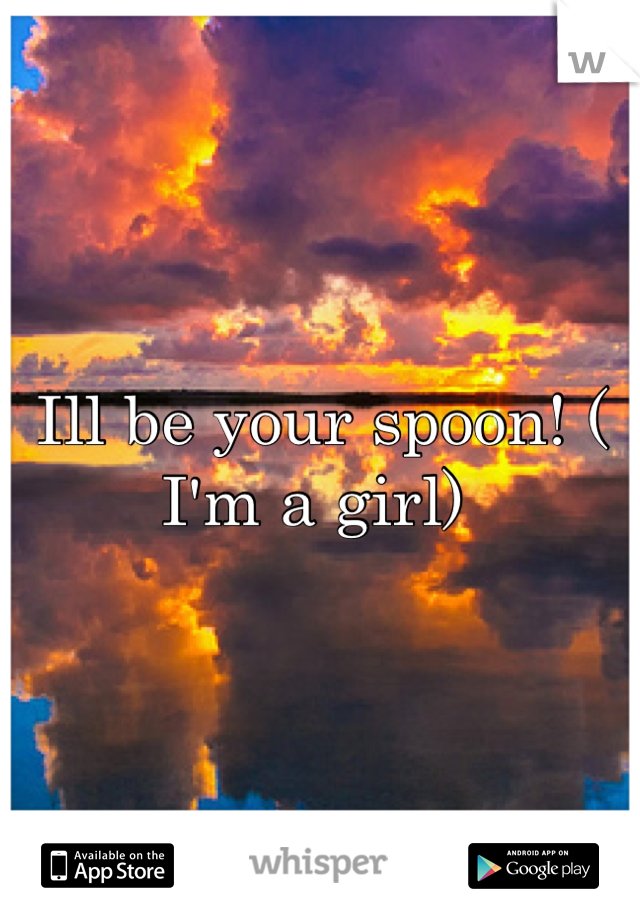 Ill be your spoon! ( I'm a girl) 