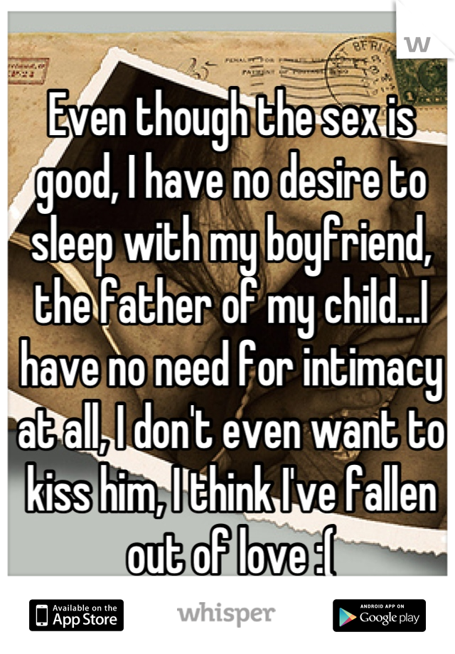 Even though the sex is good, I have no desire to sleep with my boyfriend, the father of my child...I have no need for intimacy at all, I don't even want to kiss him, I think I've fallen out of love :(