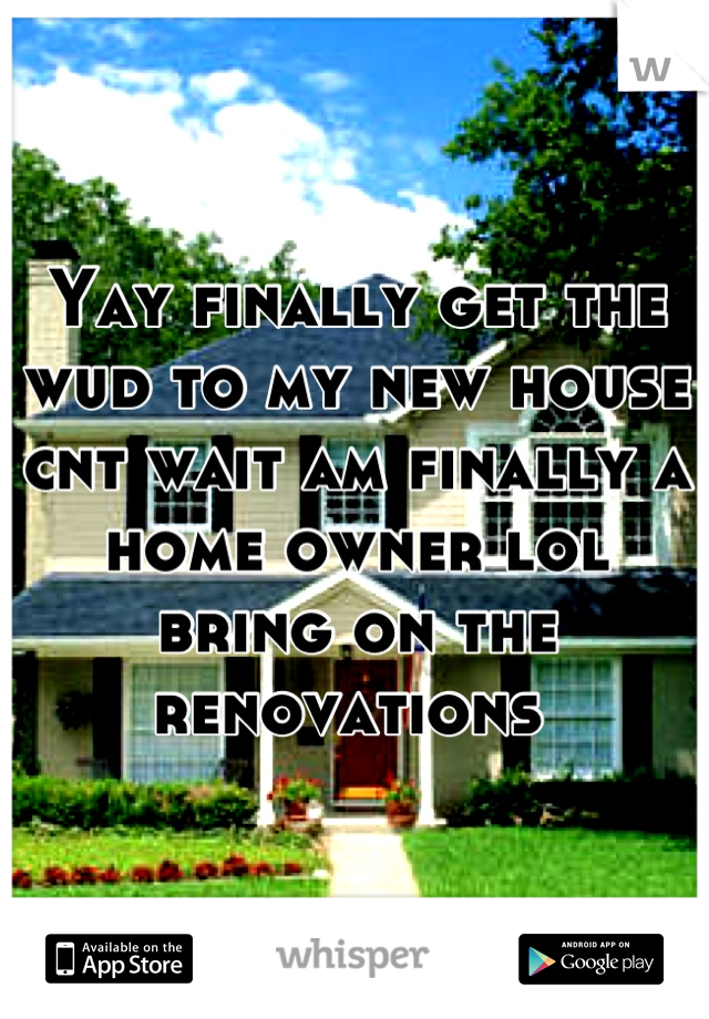 Yay finally get the wud to my new house cnt wait am finally a home owner lol bring on the renovations 