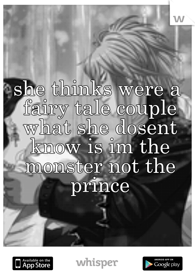 she thinks were a fairy tale couple what she dosent know is im the monster not the prince