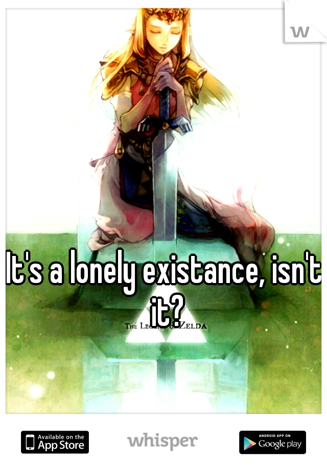 It's a lonely existance, isn't it?